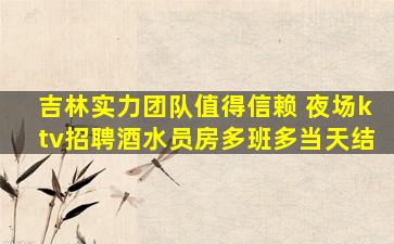 吉林实力团队值得信赖 夜场ktv招聘酒水员房多班多当天结